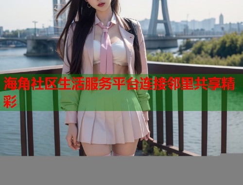 海角社区生活服务平台连接邻里共享精彩