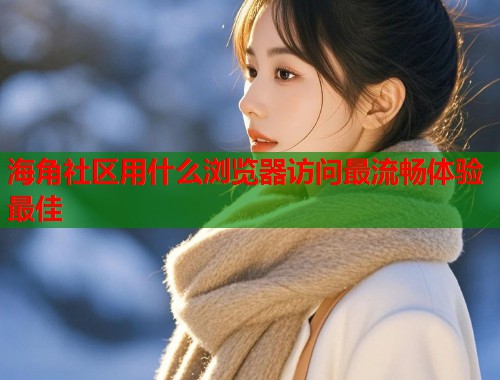 海角社区用什么浏览器访问最流畅体验最佳