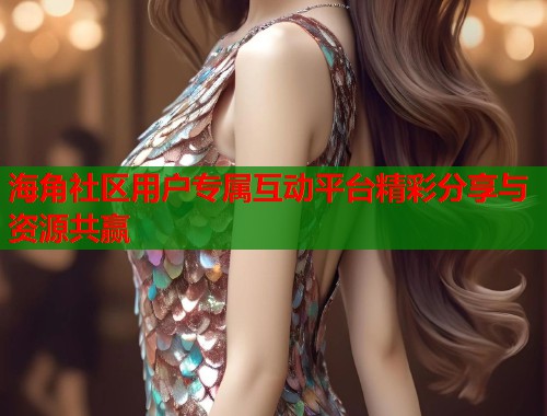 海角社区用户专属互动平台精彩分享与资源共赢