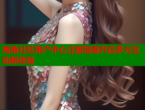 海角社区用户中心注册指南开启多元互动新体验