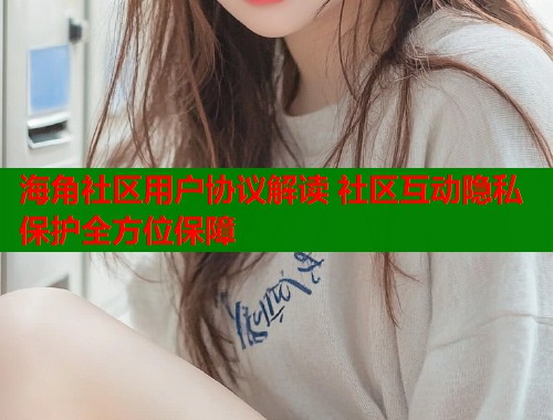 海角社区用户协议解读 社区互动隐私保护全方位保障