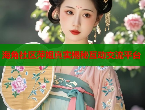 海角社区萍姐真实揭秘互动交流平台