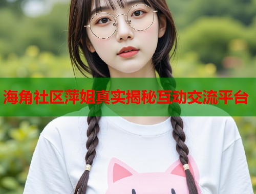 海角社区萍姐真实揭秘互动交流平台