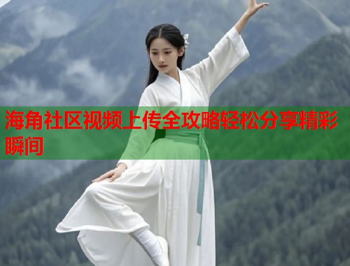 海角社区视频上传全攻略轻松分享精彩瞬间