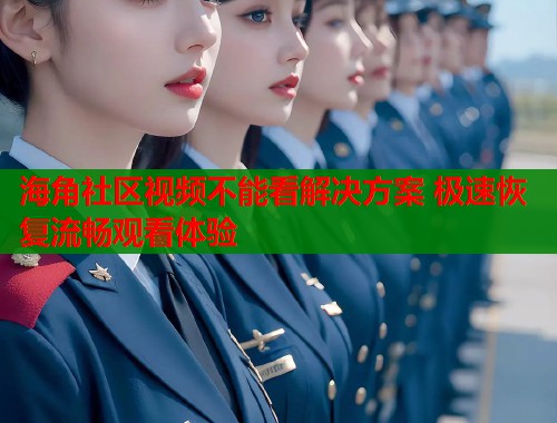 海角社区视频不能看解决方案 极速恢复流畅观看体验