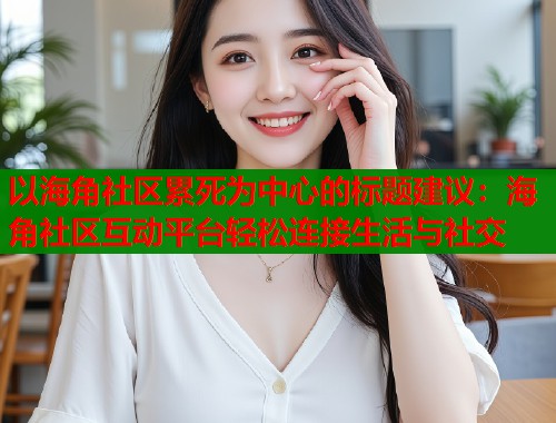 以海角社区累死为中心的标题建议：海角社区互动平台轻松连接生活与社交