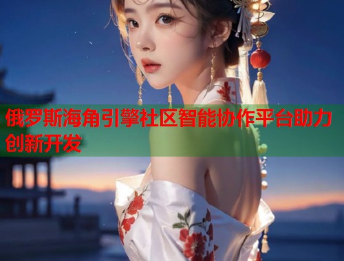 俄罗斯海角引擎社区智能协作平台助力创新开发