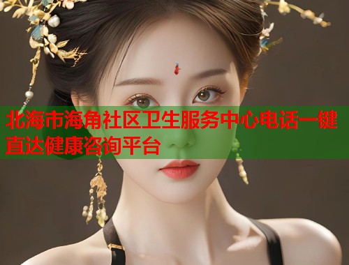 北海市海角社区卫生服务中心电话一键直达健康咨询平台