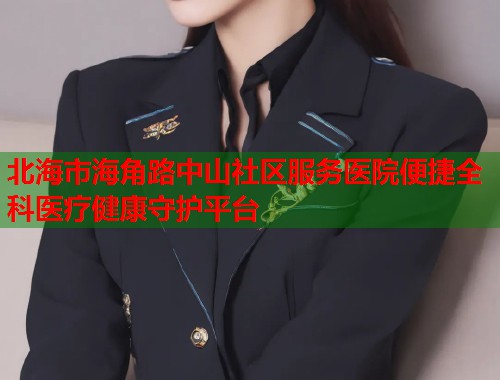 北海市海角路中山社区服务医院便捷全科医疗健康守护平台