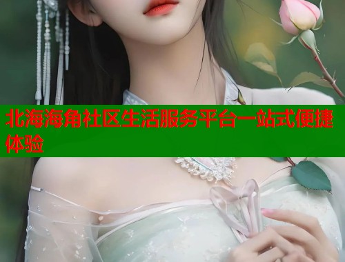 北海海角社区生活服务平台一站式便捷体验