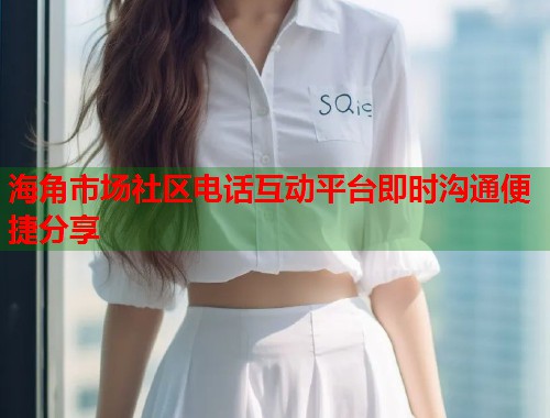 海角市场社区电话互动平台即时沟通便捷分享