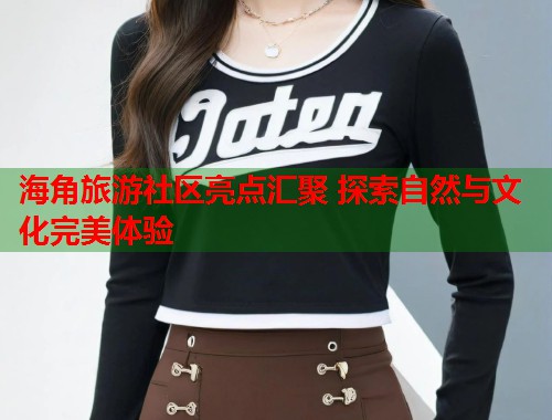 海角旅游社区亮点汇聚 探索自然与文化完美体验