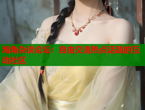 海角杂谈论坛：自由交流热点话题的互动社区