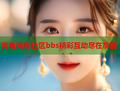 海角海角社区bbs精彩互动尽在掌握