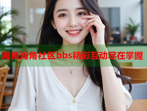 海角海角社区bbs精彩互动尽在掌握