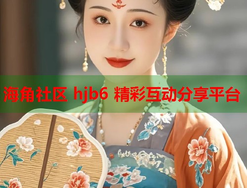 海角社区 hjb6 精彩互动分享平台