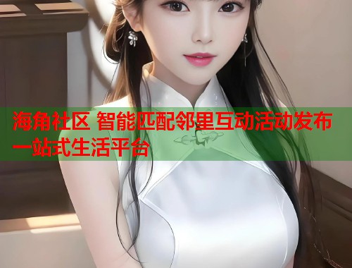 海角社区 智能匹配邻里互动活动发布一站式生活平台