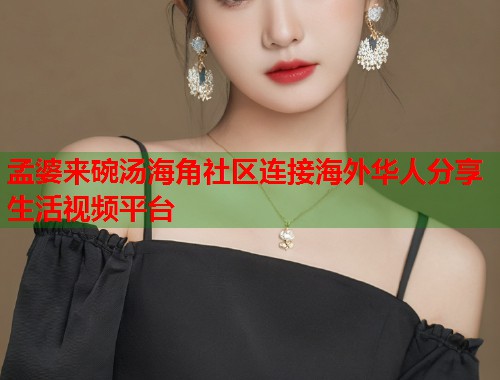 孟婆来碗汤海角社区连接海外华人分享生活视频平台