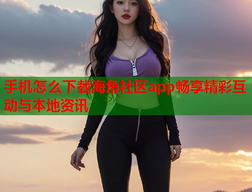 手机怎么下载海角社区app畅享精彩互动与本地资讯
