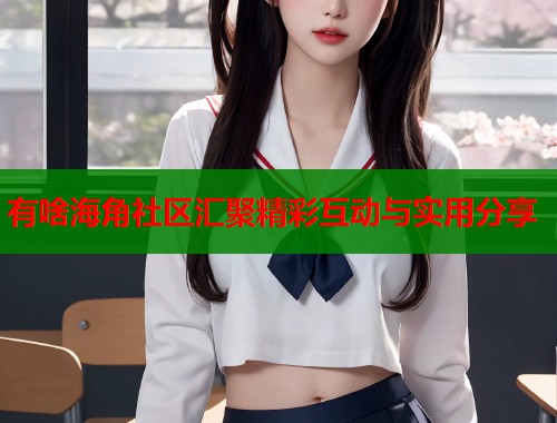 有啥海角社区汇聚精彩互动与实用分享
