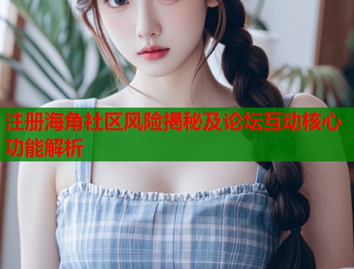 注册海角社区风险揭秘及论坛互动核心功能解析