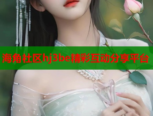 海角社区hj3be精彩互动分享平台