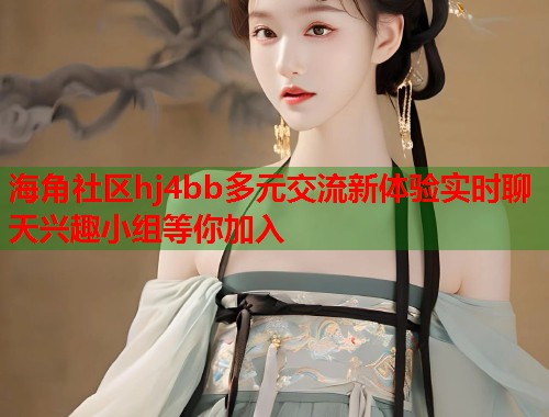 海角社区hj4bb多元交流新体验实时聊天兴趣小组等你加入