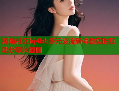 海角社区hj4bb多元交流新体验实时互动分享兴趣圈
