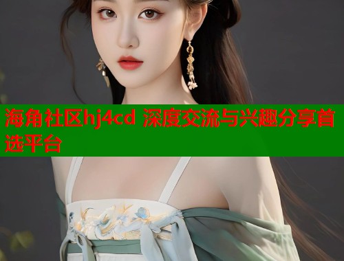 海角社区hj4cd 深度交流与兴趣分享首选平台
