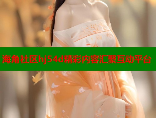 海角社区hj54d精彩内容汇聚互动平台