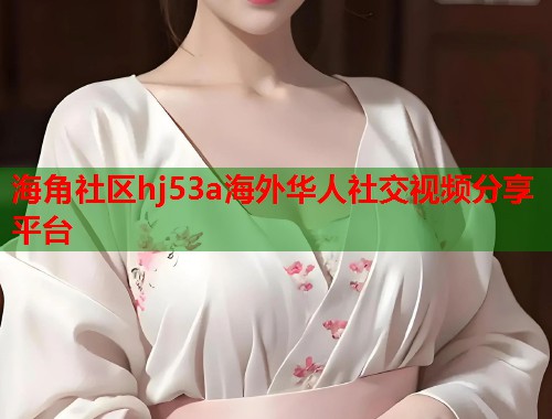 海角社区hj53a海外华人社交视频分享平台