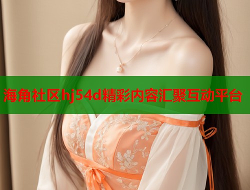 海角社区hj54d精彩内容汇聚互动平台