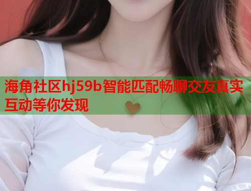 海角社区hj59b智能匹配畅聊交友真实互动等你发现